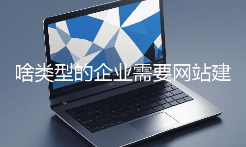 啥類型的企業需要網站建設