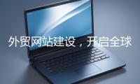 外貿(mào)網(wǎng)站建設(shè)，開啟全球貿(mào)易新征程